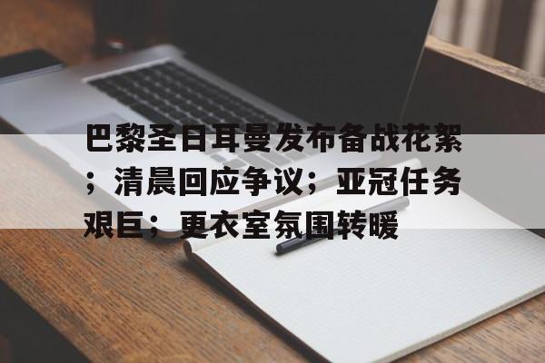 开云娱乐下载网站-包含巴黎圣日耳曼发布备战花絮；清晨回应争议；亚冠任务艰巨；更衣室氛围转暖的词条
