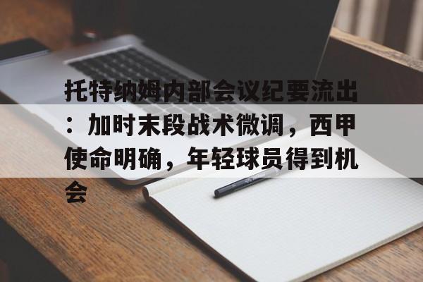 开云娱乐下载网站-关于托特纳姆内部会议纪要流出：加时末段战术微调，西甲使命明确，年轻球员得到机会的信息