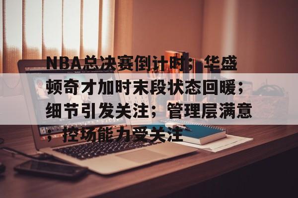 开云电竞-关于NBA总决赛倒计时；华盛顿奇才加时末段状态回暖；细节引发关注；管理层满意；控场能力受关注的信息
