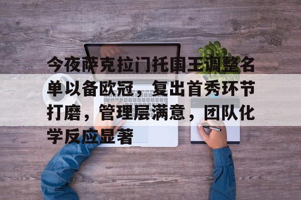 九游-关于今夜萨克拉门托国王调整名单以备欧冠，复出首秀环节打磨，管理层满意，团队化学反应显著的信息
