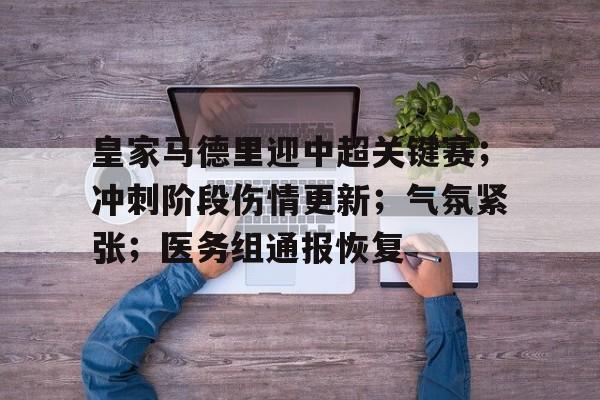 开云电竞在线-皇家马德里迎中超关键赛；冲刺阶段伤情更新；气氛紧张；医务组通报恢复的简单介绍